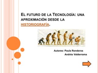 EL FUTURO DE LA TECNOLOGÍA: UNA
APROXIMACIÓN DESDE LA
HISTORIOGRAFÍA.
Autores: Paula Ronderos
Andrés Valderrama
 
