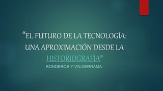“EL FUTURO DE LA TECNOLOGÍA:
UNA APROXIMACIÓN DESDE LA
HISTORIOGRAFÍA”
RONDEROS Y VALDERRAMA.
 