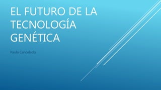EL FUTURO DE LA
TECNOLOGÍA
GENÉTICA
Paula Cancelado
 