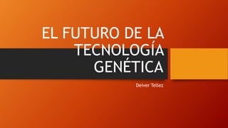 EL FUTURO DE LA
TECNOLOGÍA
GENÉTICA
Deiver Tellez
 