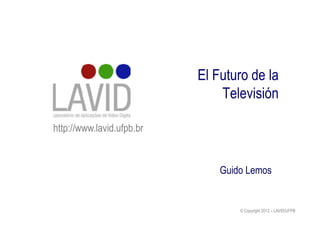 El Futuro de la
Televisión
http://www.lavid.ufpb.br

Guido Lemos

© Copyright 2012 – LAVID/UFPB

 