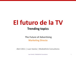 El futuro de la TVTrendingtopicsTheFuture of AdvertisingMarketing Directo Abril 2011 | Juan Varela | Mediathink Consultores 1 Juan Varela | Mediathink Consultores 