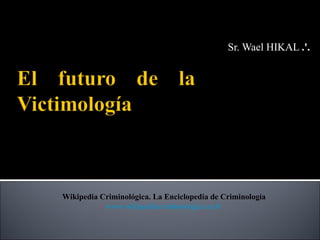 Sr. Wael HIKAL .'.




Wikipedia Criminológica. La Enciclopedia de Criminología
           www.wikipediacriminologica.es.tl
 