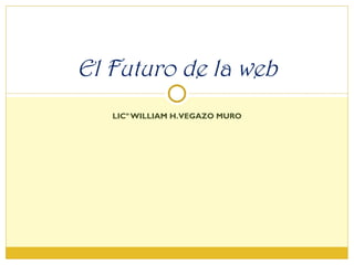 LICº WILLIAM H. VEGAZO MURO El Futuro de la web 