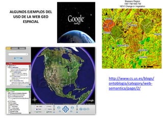 ALGUNOS EJEMPLOS DEL
  USO DE LA WEB GEO
       ESPACIAL




                       http://www.cs.us.es/blogs/
                       ontoblogia/category/web-
                       semantica/page/2/
 
