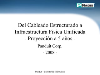 Del Cableado Estructurado a
Infraestructura Fisica Unificada
     - Proyección a 5 años -
           Panduit Corp.
             - 2008 -



         Panduit – Confidential Information
 