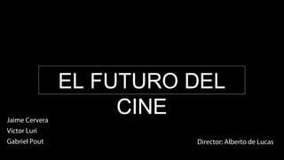 EL FUTURO DEL
CINEJaime Cervera
Víctor Luri
Gabriel Pout Director: Alberto de Lucas
 