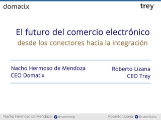 El futuro del comercio electrónico
desde los conectores hacia la integración
Nacho Hermoso de Mendoza
CEO Domatix
Roberto Lizana
CEO Trey
 