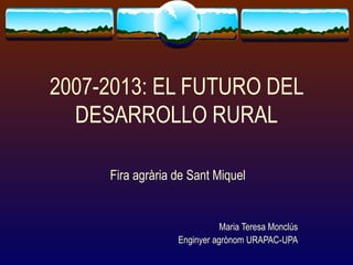 2007-2013: EL FUTURO DEL DESARROLLO RURAL Fira agrària de Sant Miquel Maria Teresa Monclús Enginyer agrònom URAPAC-UPA 