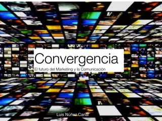 Convergencia
El futuro del Marketing y la Comunicación	
Luis Núñez Canal
 
