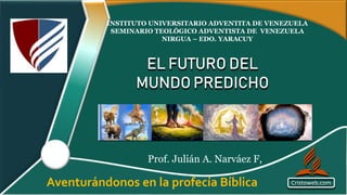 EL FUTURO DEL
MUNDO PREDICHO
Cristoweb.com
Aventurándonos en la profecía Bíblica
INSTITUTO UNIVERSITARIO ADVENTITA DE VENEZUELA
SEMINARIO TEOLÓGICO ADVENTISTA DE VENEZUELA
NIRGUA – EDO. YARACUY
Prof. Julián A. Narváez F,
 