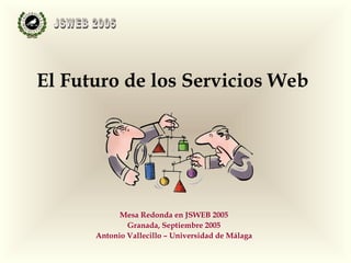 El Futuro de los Servicios Web




            Mesa Redonda en JSWEB 2005
              Granada, Septiembre 2005
      Antonio Vallecillo – Universidad de Málaga
 