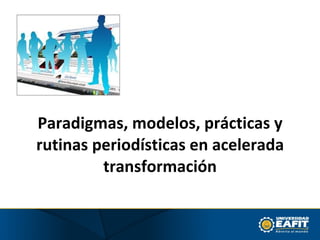 Paradigmas, modelos, prácticas y rutinas periodísticas en acelerada transformación 