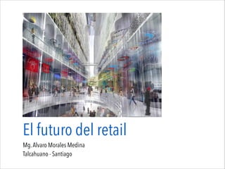 El futuro del retail
Mg.Alvaro Morales Medina
Talcahuano - Santiago
 