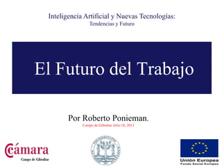 El Futuro del Trabajo
Por Roberto Ponieman.
Campo de Gibraltar Julio 18, 2013
Inteligencia Artificial y Nuevas Tecnologías:
Tendencias y Futuro
 