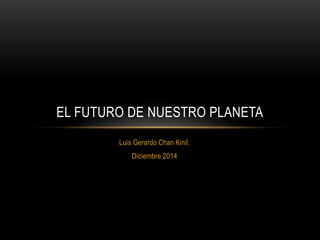 EL FUTURO DE NUESTRO PLANETA 
Luis Gerardo Chan Kinil. 
Diciembre 2014 
 