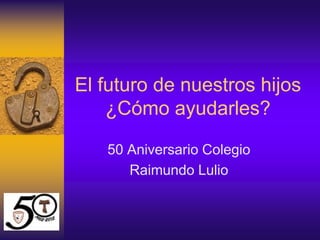 El futuro de nuestros hijos
    ¿Cómo ayudarles?

   50 Aniversario Colegio
      Raimundo Lulio
 