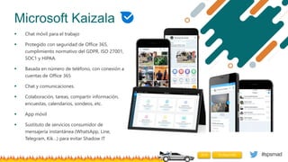 #spsmad
Microsoft Kaizala
 Chat móvil para el trabajo
 Protegido con seguridad de Office 365,
cumplimiento normativo del...