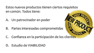 Estos nuevos productos tienen ciertos requisitos
en común. Todos tiene:
A. Un patrocinador en poder
B. Partes interesadas comprometidas
C. Confianza en la participación de los clientes
D. Estudio de VIABILIDAD
 