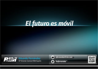 El futuro es móvil



                                 efernandez@rim.com
Eduardo Fernández
VP Director General RIM España   @efernandez
 