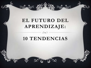 EL FUTURO DEL
 APRENDIZAJE:

10 TENDENCIAS
 