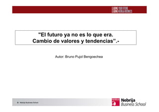 Nebrija Business School
"El futuro ya no es lo que era.
Cambio de valores y tendencias”.-
Autor: Bruno Pujol Bengoechea
 