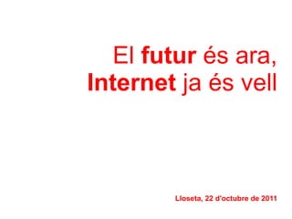 El futur és ara,
Internet ja és vell



        Lloseta, 22 d'octubre de 2011
 