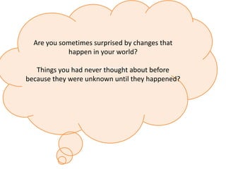 Do you ever find yourself Are you sometimes surprised by changes that happen in your world? Things you had never thought about before because they were unknown until they happened? 