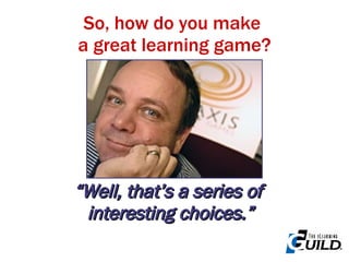 So, how do you make  a great learning game? “ Well, that’s a series of  interesting choices.” 