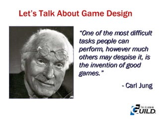 Let’s Talk About Game Design “ One of the most difficult tasks people can perform, however much others may despise it, is the invention of good games.” - Carl Jung 