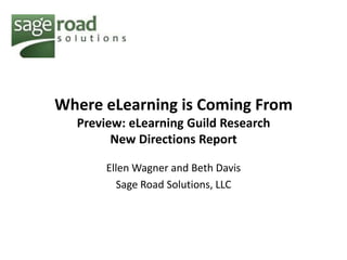 Where eLearning is Coming From
  Preview: eLearning Guild Research
        New Directions Report

       Ellen Wagner and Beth Davis
         Sage Road Solutions, LLC
 