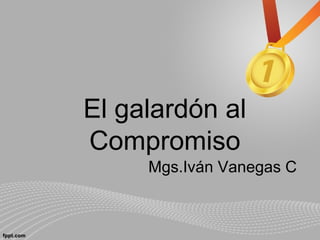 El galardón al
Compromiso
Mgs.Iván Vanegas C
 