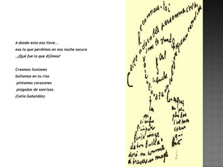 A donde esta esa llave...
esa la que perdimos en esa noche oscura
, ¿Qué fue lo que dijimos?


Creamos ilusiones
bailamos en tu risa
pintamos corazones
plagados de sonrisas.
(Celia Gabaldón)
 