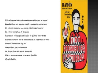 Si te vistes de blanco te puedes camuflar con la pared

Los abanicos son los que mas frescos están en verano

Un colchón es como una cama elástica pero duro

La i tiene complejo de delgada

Cuando un bolígrafo esta vacio es que no tiene tinta

Cuando anuncian por el altavoz que se a perdido un niño

siempre pienso que soy yo

Las gallinas son tartamudas

La jirafa tiene abrigo de leopardo

El 6 es un numero que va a tener familia

(Estela Rubio)
 