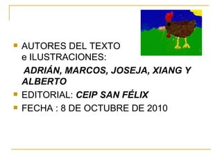 AUTORES DEL TEXTO  e ILUSTRACIONES: ADRIÁN, MARCOS, JOSEJA, XIANG Y ALBERTO EDITORIAL:  CEIP SAN FÉLIX FECHA : 8 DE OCTUBRE DE 2010 