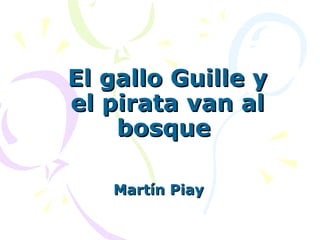 El gallo Guille y
el pirata van al
    bosque

   Martín Piay
 