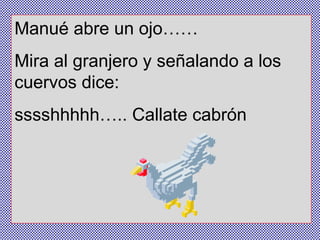 Manué abre un ojo…… Mira al granjero y señalando a los cuervos dice:  sssshhhhh….. Callate cabrón 
