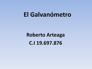 El Galvanómetro 
Roberto Arteaga 
C.I 19.697.876 
 