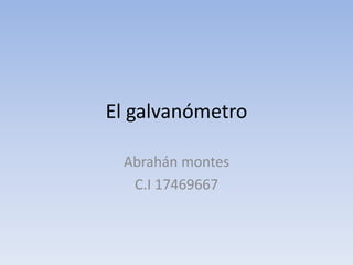 El galvanómetro 
Abrahán montes 
C.I 17469667 
 