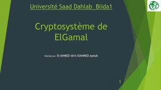 Université Saad Dahlab Blida1
Cryptosystème de
ElGamal
Réalisée par: SI-AHMED idris SIAHMED ayoub
1
 