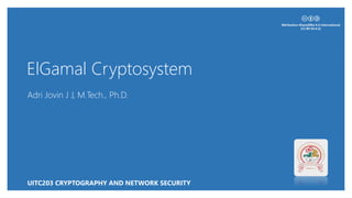 ElGamal Cryptosystem
Adri Jovin J J, M.Tech., Ph.D.
UITC203 CRYPTOGRAPHY AND NETWORK SECURITY
 