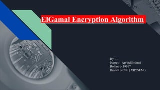 ElGamal Encryption Algorithm
By →
Name :- Arvind Bishnoi
Roll no :- 19107
Branch :- CSE ( VIIth SEM )
 