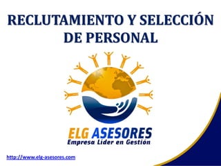 RECLUTAMIENTO Y SELECCIÓN
DE PERSONAL
http://www.elg-asesores.com
 