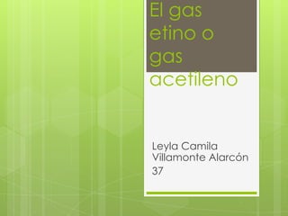 El gas
etino o
gas
acetileno
Leyla Camila
Villamonte Alarcón
37
 