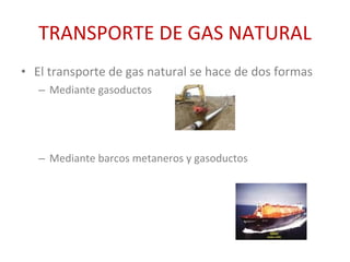TRANSPORTE DE GAS NATURAL El transporte de gas natural se hace de dos formas Mediante gasoductos Mediante barcos metaneros y gasoductos 