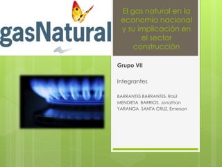 El gas natural en la
economía nacional
y su implicación en
el sector
construcción
Grupo VII
Integrantes
BARRANTES BARRANTES, Raúl
MENDIETA BARRIOS, Jonathan
YARANGA SANTA CRUZ, Emerson
 
