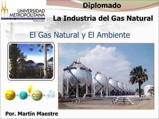 El Gas Natural y El Ambiente Por. Martín Maestre Diplomado  La Industria del Gas Natural 