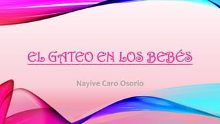EL GATEO EN LOS BEBÉS
Nayive Caro Osorio
 
