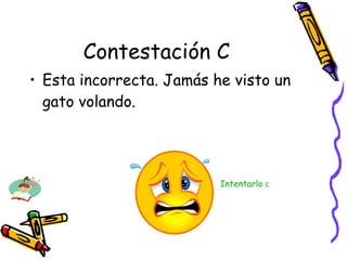 Contestación C Esta incorrecta. Jamás he visto un gato volando. Intentarlo de nuevo 