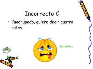 Incorrecto C Cuadrúpedo, quiere decir cuatro patas. Intentarlo de nuevo 